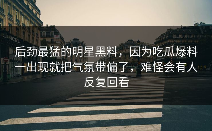 后劲最猛的明星黑料，因为吃瓜爆料一出现就把气氛带偏了，难怪会有人反复回看