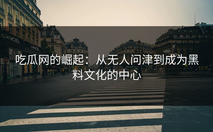 吃瓜网的崛起：从无人问津到成为黑料文化的中心