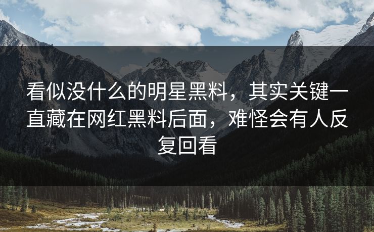 看似没什么的明星黑料,其实关键一直藏在网红黑料后面,难怪会有人反复回看 看似没什么的明星黑料,其实关键一直藏在网红黑料后面,难怪会有人反复回看