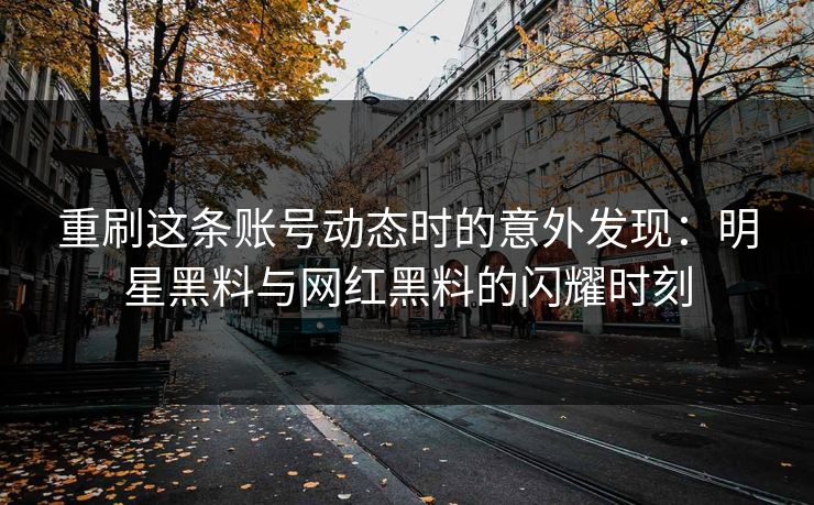 重刷这条账号动态时的意外发现：明星黑料与网红黑料的闪耀时刻