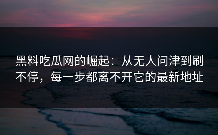 黑料吃瓜网的崛起:从无人问津到刷不停,每一步都离不开它的最新地址 黑料吃瓜网的崛起:从无人问津到刷不停,每一步都离不开它的最新地址