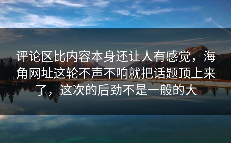 评论区比内容本身还让人有感觉,海角网址这轮不声不响就把话题顶上来了,这次的后劲不是一般的大 评论区比内容本身还让人有感觉,海角网址这轮不声不响就把话题顶上来了,这次的后劲不是一般的大