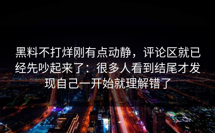 黑料不打烊刚有点动静，评论区就已经先吵起来了：很多人看到结尾才发现自己一开始就理解错了