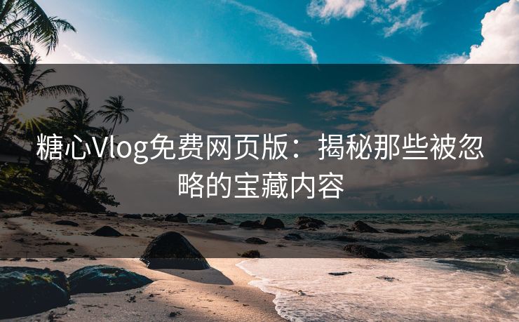 糖心Vlog免费网页版：揭秘那些被忽略的宝藏内容