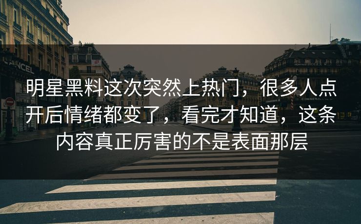 明星黑料这次突然上热门，很多人点开后情绪都变了，看完才知道，这条内容真正厉害的不是表面那层