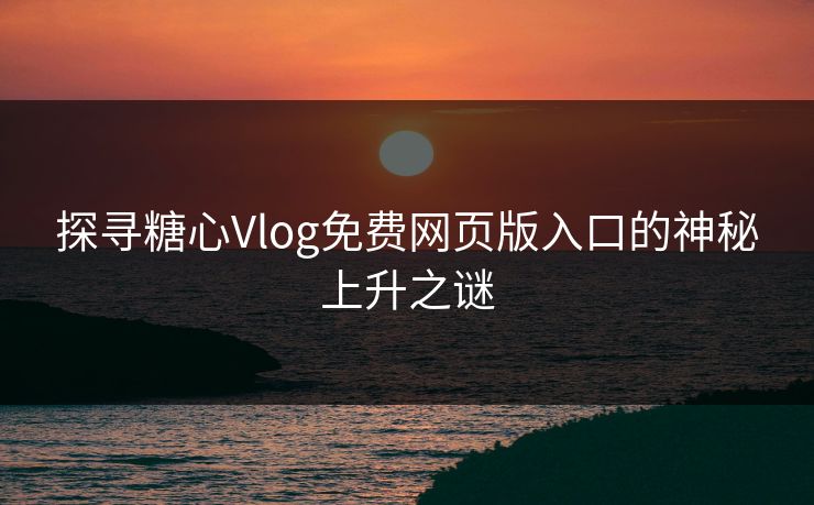 探寻糖心Vlog免费网页版入口的神秘上升之谜 探寻糖心Vlog免费网页版入口的神秘上升之谜