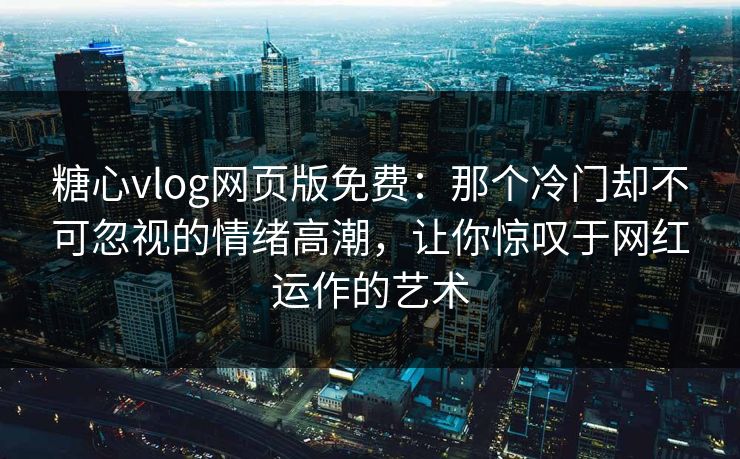 糖心vlog网页版免费：那个冷门却不可忽视的情绪高潮，让你惊叹于网红运作的艺术