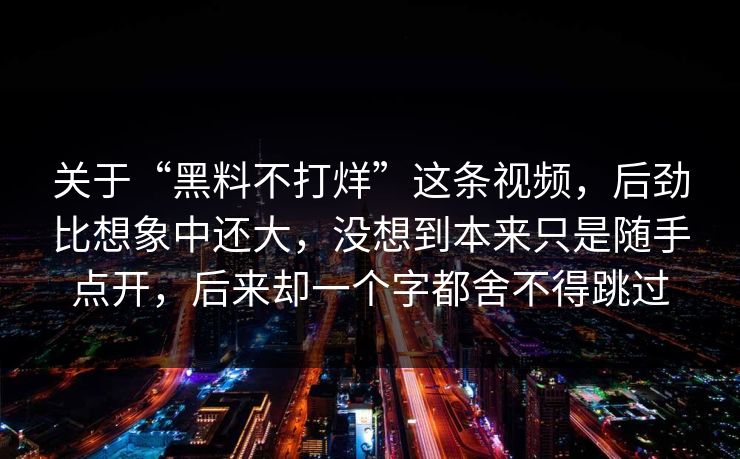 关于“黑料不打烊”这条视频，后劲比想象中还大，没想到本来只是随手点开，后来却一个字都舍不得跳过