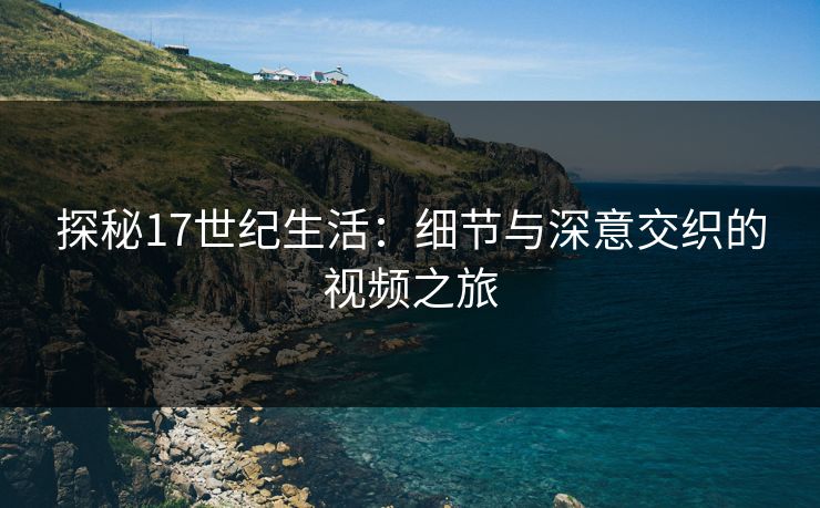 探秘17世纪生活：细节与深意交织的视频之旅
