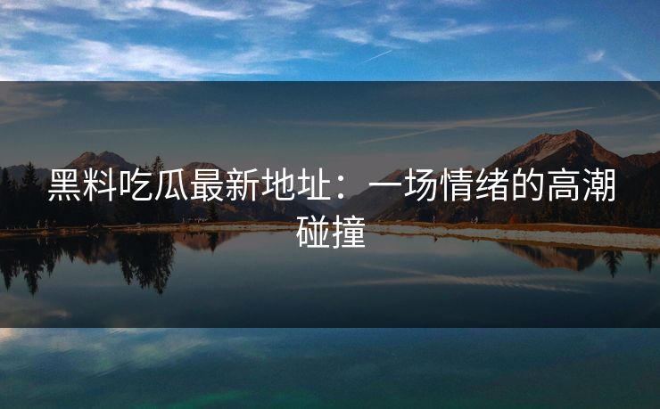 黑料吃瓜最新地址:一场情绪的高潮碰撞 黑料吃瓜最新地址:一场情绪的高潮碰撞