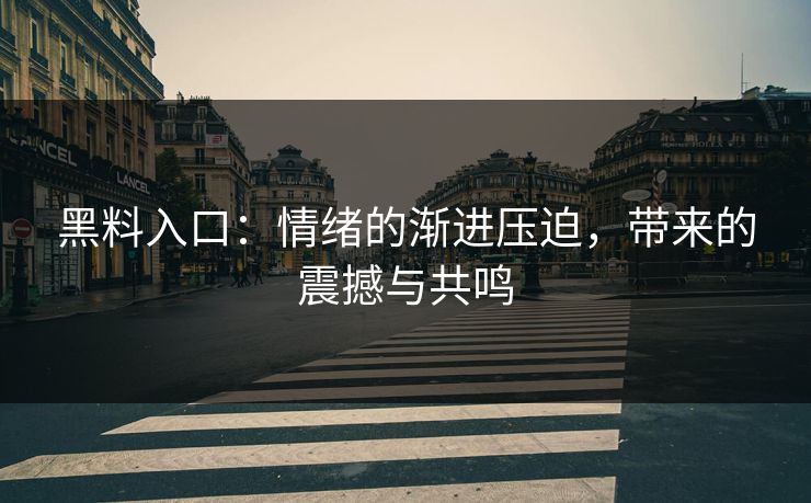 黑料入口：情绪的渐进压迫，带来的震撼与共鸣
