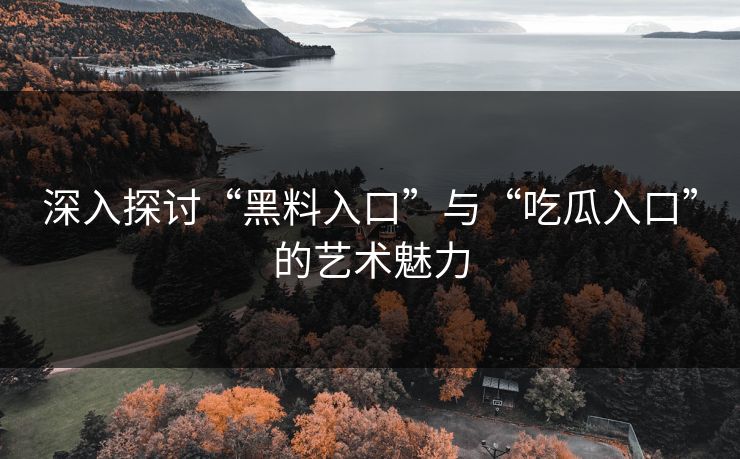 深入探讨“黑料入口”与“吃瓜入口”的艺术魅力