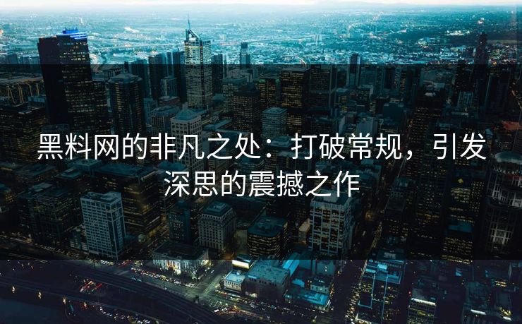 黑料网的非凡之处：打破常规，引发深思的震撼之作
