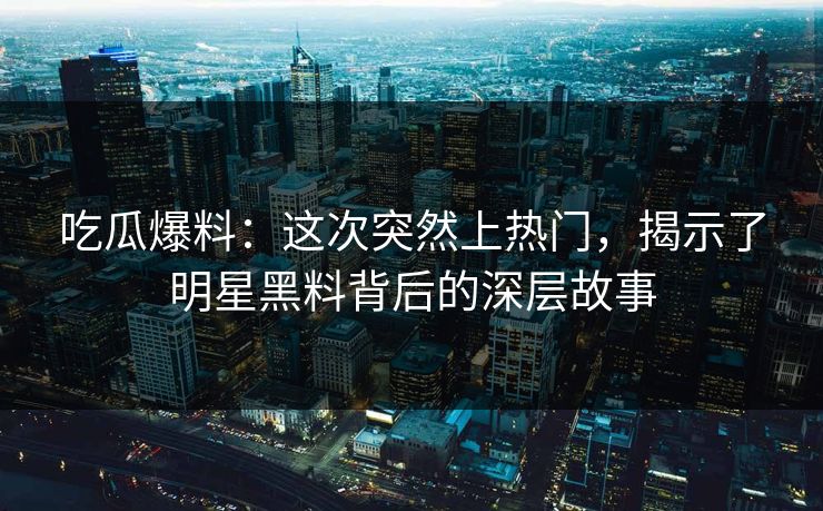 吃瓜爆料：这次突然上热门，揭示了明星黑料背后的深层故事