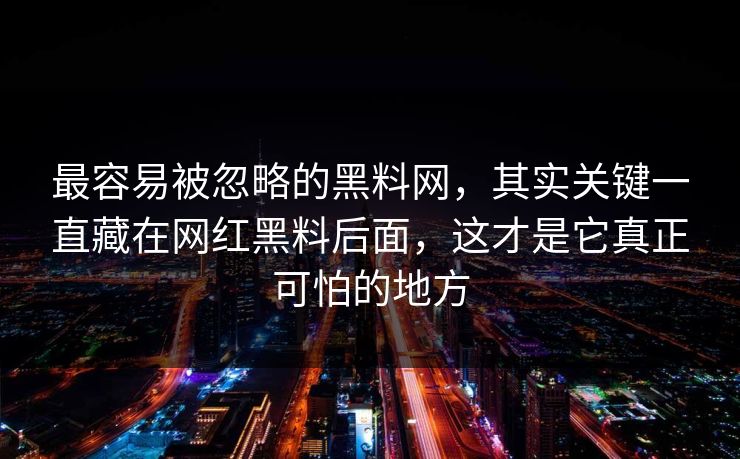 最容易被忽略的黑料网，其实关键一直藏在网红黑料后面，这才是它真正可怕的地方