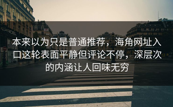 本来以为只是普通推荐，海角网址入口这轮表面平静但评论不停，深层次的内涵让人回味无穷