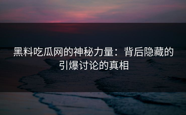 黑料吃瓜网的神秘力量：背后隐藏的引爆讨论的真相