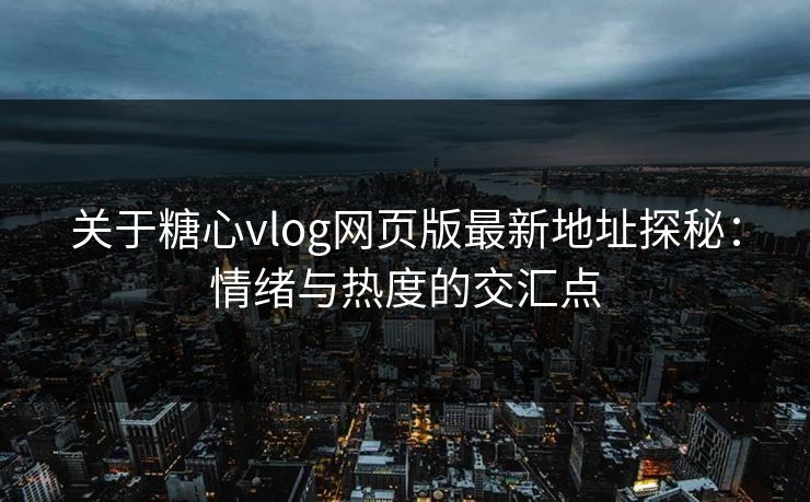 关于糖心vlog网页版最新地址探秘：情绪与热度的交汇点