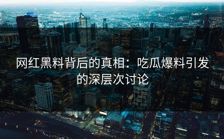 网红黑料背后的真相：吃瓜爆料引发的深层次讨论