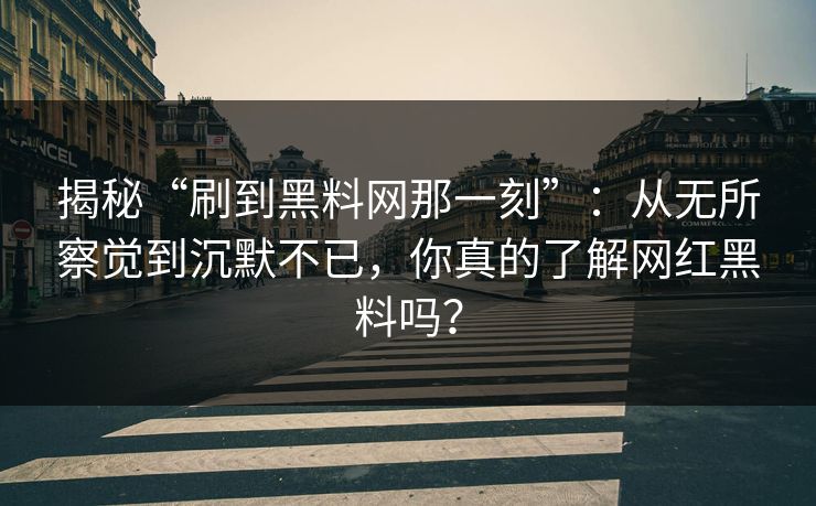 揭秘“刷到黑料网那一刻”：从无所察觉到沉默不已，你真的了解网红黑料吗？