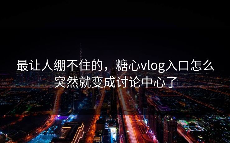 最让人绷不住的,糖心vlog入口怎么突然就变成讨论中心了 最让人绷不住的,糖心vlog入口怎么突然就变成讨论中心了