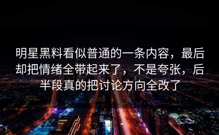 明星黑料看似普通的一条内容，最后却把情绪全带起来了，不是夸张，后半段真的把讨论方向全改了