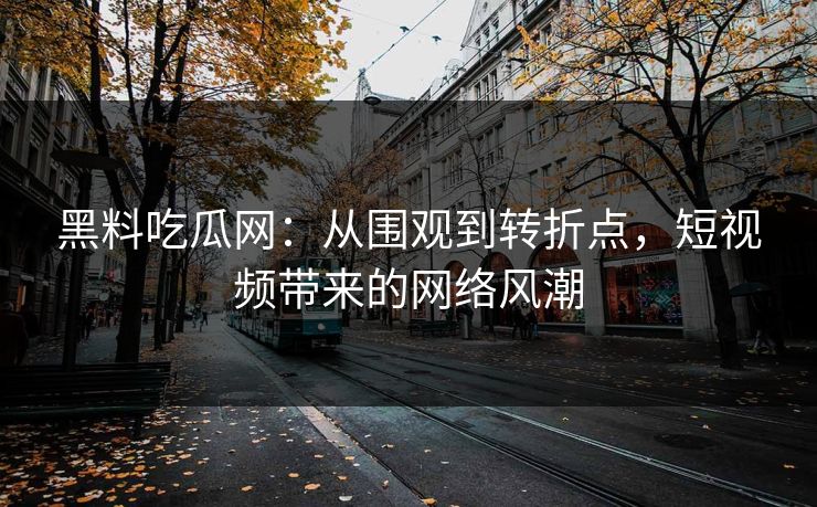 黑料吃瓜网：从围观到转折点，短视频带来的网络风潮