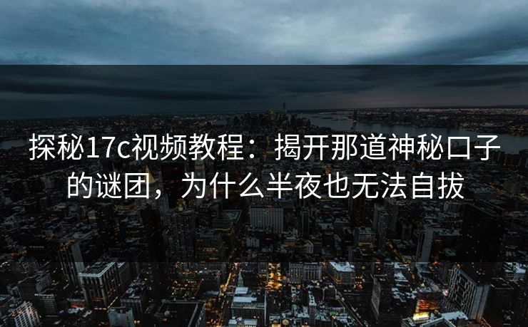 探秘17c视频教程：揭开那道神秘口子的谜团，为什么半夜也无法自拔