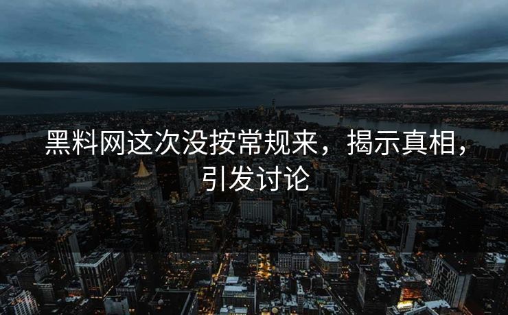 黑料网这次没按常规来，揭示真相，引发讨论