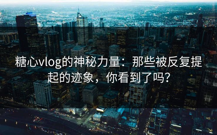 糖心vlog的神秘力量：那些被反复提起的迹象，你看到了吗？