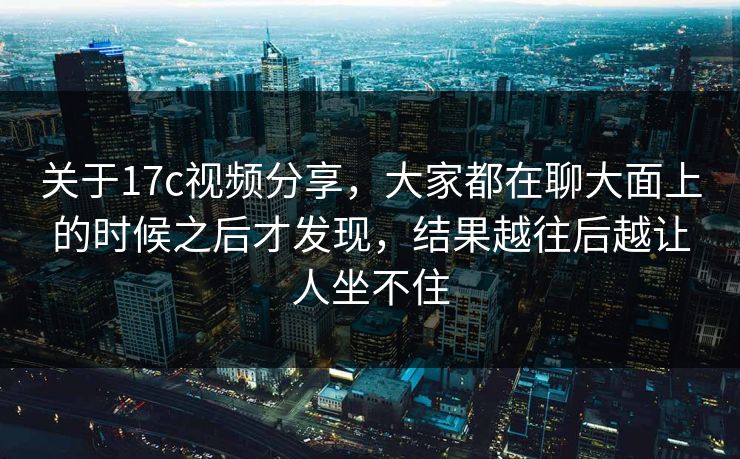 关于17c视频分享，大家都在聊大面上的时候之后才发现，结果越往后越让人坐不住