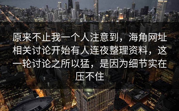 原来不止我一个人注意到，海角网址相关讨论开始有人连夜整理资料，这一轮讨论之所以猛，是因为细节实在压不住