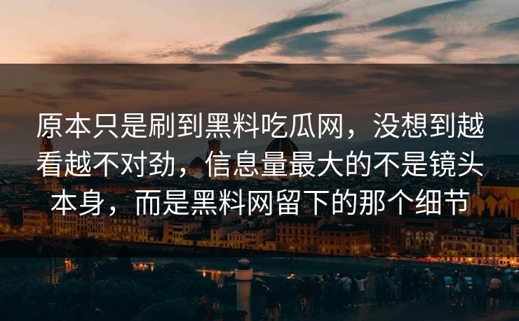 原本只是刷到黑料吃瓜网，没想到越看越不对劲，信息量最大的不是镜头本身，而是黑料网留下的那个细节
