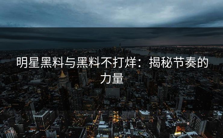 明星黑料与黑料不打烊:揭秘节奏的力量 明星黑料与黑料不打烊:揭秘节奏的力量