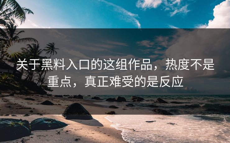 关于黑料入口的这组作品，热度不是重点，真正难受的是反应