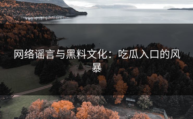 网络谣言与黑料文化:吃瓜入口的风暴 网络谣言与黑料文化:吃瓜入口的风暴