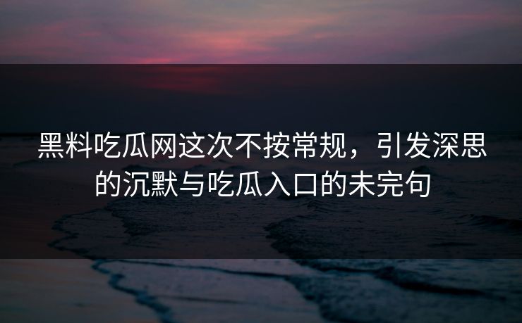黑料吃瓜网这次不按常规，引发深思的沉默与吃瓜入口的未完句