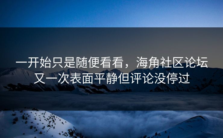 一开始只是随便看看,海角社区论坛又一次表面平静但评论没停过 一开始只是随便看看,海角社区论坛又一次表面平静但评论没停过