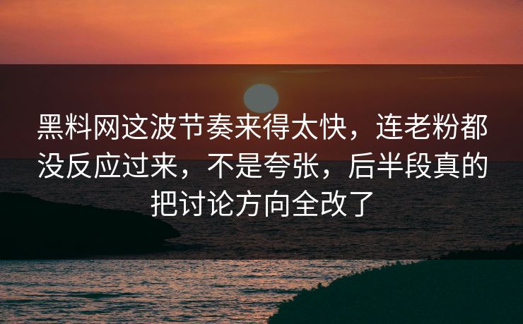 黑料网这波节奏来得太快，连老粉都没反应过来，不是夸张，后半段真的把讨论方向全改了