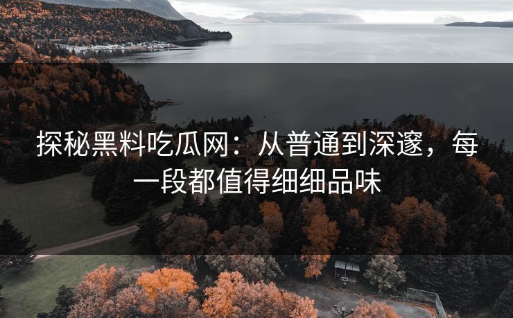 探秘黑料吃瓜网:从普通到深邃,每一段都值得细细品味 探秘黑料吃瓜网:从普通到深邃,每一段都值得细细品味