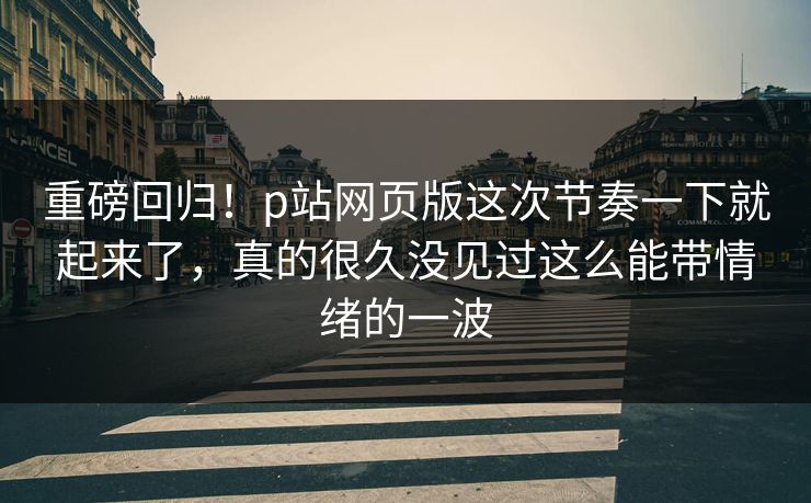 重磅回归!p站网页版这次节奏一下就起来了,真的很久没见过这么能带情绪的一波 重磅回归!p站网页版这次节奏一下就起来了,真的很久没见过这么能带情绪的一波