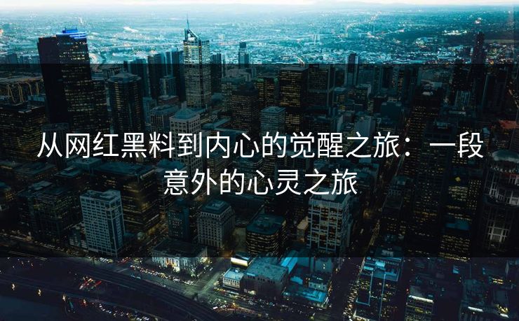 从网红黑料到内心的觉醒之旅:一段意外的心灵之旅 从网红黑料到内心的觉醒之旅:一段意外的心灵之旅