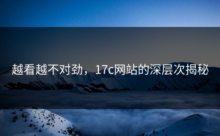 越看越不对劲,17c网站的深层次揭秘 越看越不对劲,17c网站的深层次揭秘