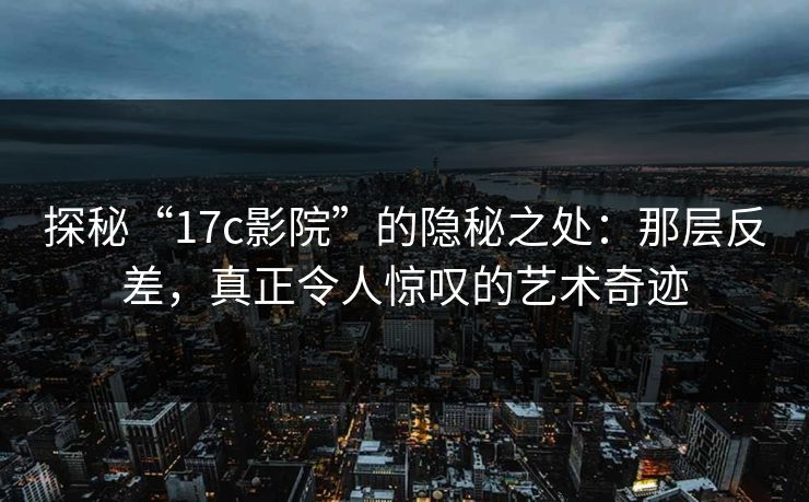探秘“17c影院”的隐秘之处:那层反差,真正令人惊叹的艺术奇迹 探秘“17c影院”的隐秘之处:那层反差,真正令人惊叹的艺术奇迹
