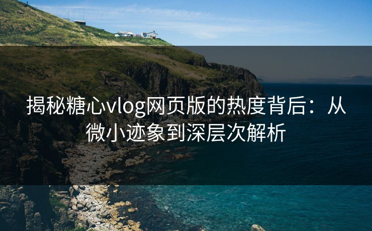 揭秘糖心vlog网页版的热度背后:从微小迹象到深层次解析 揭秘糖心vlog网页版的热度背后:从微小迹象到深层次解析