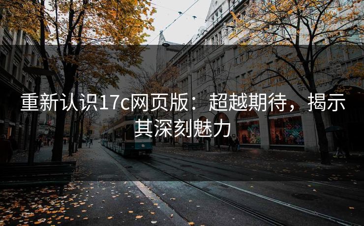 重新认识17c网页版:超越期待,揭示其深刻魅力 重新认识17c网页版:超越期待,揭示其深刻魅力
