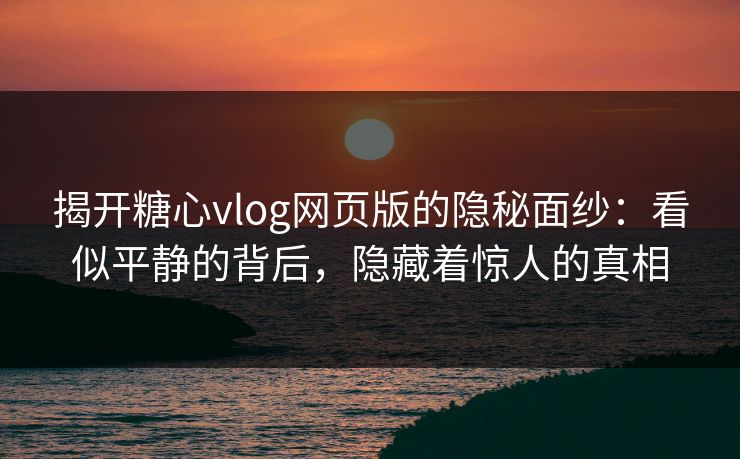 揭开糖心vlog网页版的隐秘面纱：看似平静的背后，隐藏着惊人的真相
