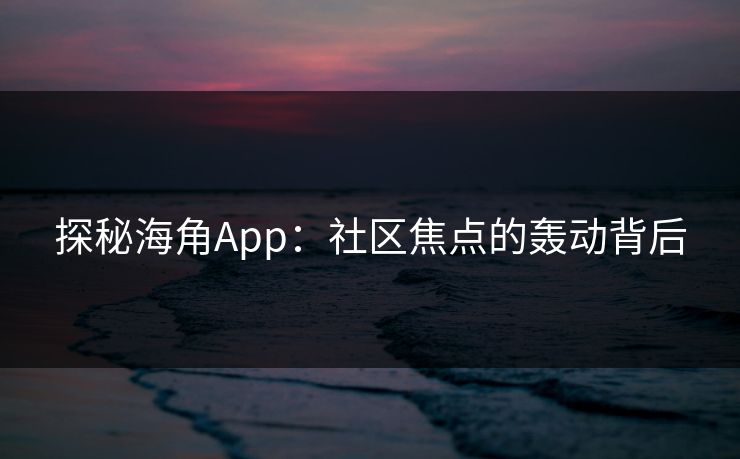 探秘海角App：社区焦点的轰动背后