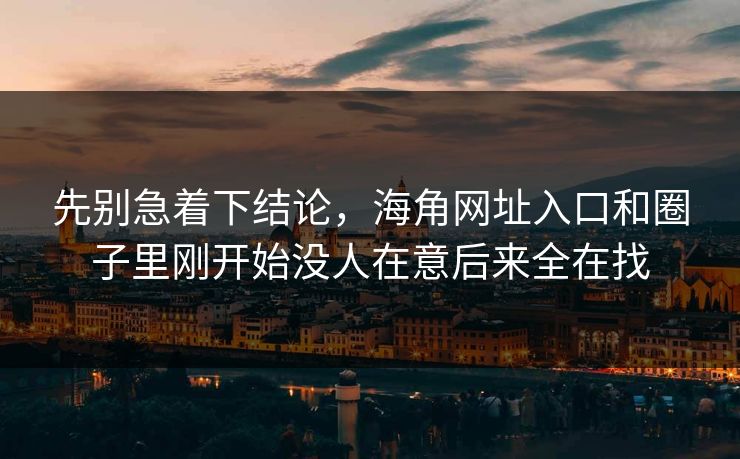 先别急着下结论，海角网址入口和圈子里刚开始没人在意后来全在找