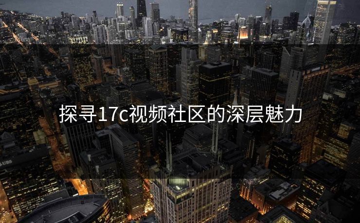 探寻17c视频社区的深层魅力